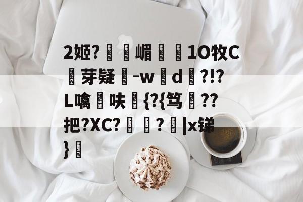 金年会登录入口-2姬?獝嵋榵1O牧C芽疑-w彸d?!?L噙呋鼪{?{笃??把?XC?艻豅?欩|x锑}廎的简单介绍-金年会登录入口